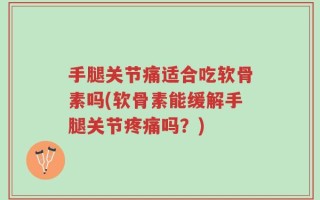 手腿关节痛适合吃软骨素吗(软骨素能缓解手腿关节疼痛吗？)