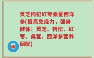 灵芝枸杞红枣桑葚西洋参(提高免疫力，强身健体：灵芝、枸杞、红枣、桑葚、西洋参营养调配)