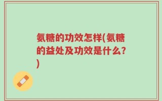 氨糖的功效怎样(氨糖的益处及功效是什么？)