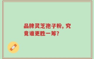 品牌灵芝孢子粉, 究竟谁更胜一筹？