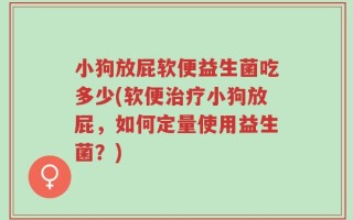 小狗放屁软便益生菌吃多少(软便治疗小狗放屁，如何定量使用益生菌？)