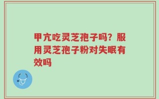 甲亢吃灵芝孢子吗？服用灵芝孢子粉对失眠有效吗