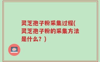 灵芝孢子粉采集过程(灵芝孢子粉的采集方法是什么？)