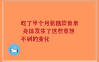 吃了半个月氨糖软骨素 身体发生了这些意想不到的变化