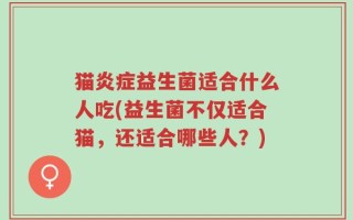 猫炎症益生菌适合什么人吃(益生菌不仅适合猫，还适合哪些人？)