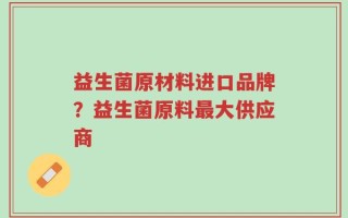 益生菌原材料进口品牌？益生菌原料最大供应商