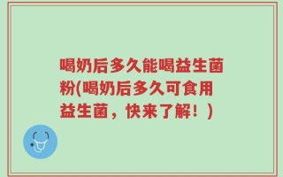 喝奶后多久能喝益生菌粉(喝奶后多久可食用益生菌，快来了解！)