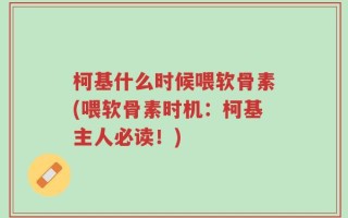柯基什么时候喂软骨素(喂软骨素时机：柯基主人必读！)