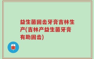 益生菌固齿牙膏吉林生产(吉林产益生菌牙膏有助固齿)