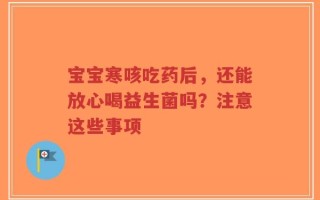 宝宝寒咳吃药后，还能放心喝益生菌吗？注意这些事项