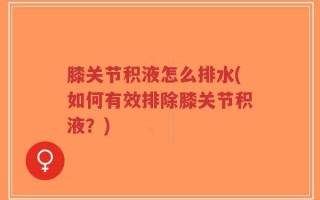 膝关节积液怎么排水(如何有效排除膝关节积液？)
