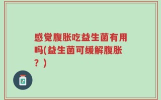 感觉腹胀吃益生菌有用吗(益生菌可缓解腹胀？)