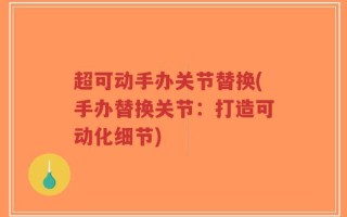 超可动手办关节替换(手办替换关节：打造可动化细节)