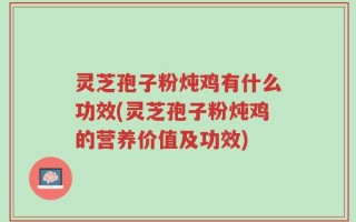 灵芝孢子粉炖鸡有什么功效(灵芝孢子粉炖鸡的营养价值及功效)