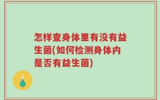 怎样查身体里有没有益生菌(如何检测身体内是否有益生菌)