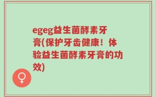 egeg益生菌酵素牙膏(保护牙齿健康！体验益生菌酵素牙膏的功效)