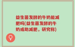 益生菌发酵的牛奶能减肥吗(益生菌发酵的牛奶或助减肥，研究称)