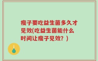 瘦子要吃益生菌多久才见效(吃益生菌能什么时间让瘦子见效？)