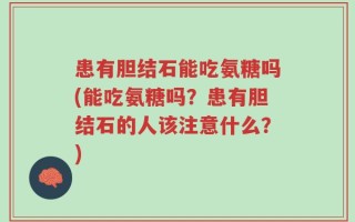 患有胆结石能吃氨糖吗(能吃氨糖吗？患有胆结石的人该注意什么？)