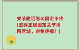 关节附近怎么固定不疼(怎样正确固定关节周围区域，避免疼痛？)