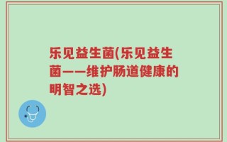 乐见益生菌(乐见益生菌——维护肠道健康的明智之选)