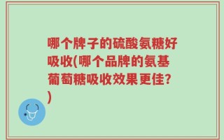 哪个牌子的硫酸氨糖好吸收(哪个品牌的氨基葡萄糖吸收效果更佳？)