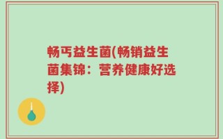 畅丐益生菌(畅销益生菌集锦：营养健康好选择)