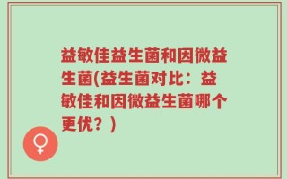 益敏佳益生菌和因微益生菌(益生菌对比：益敏佳和因微益生菌哪个更优？)