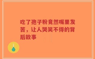 吃了孢子粉竟然嘴里发苦，让人哭笑不得的背后故事