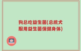 狗总吃益生菌(总统犬服用益生菌保健身体)