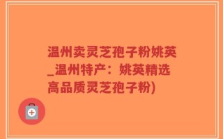 温州卖灵芝孢子粉姚英_温州特产：姚英精选高品质灵芝孢子粉)