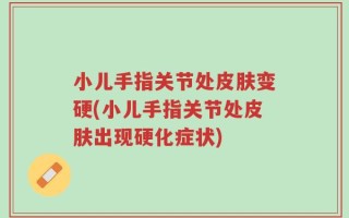 小儿手指关节处皮肤变硬(小儿手指关节处皮肤出现硬化症状)