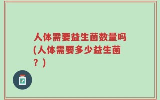 人体需要益生菌数量吗(人体需要多少益生菌？)