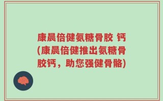 康晨倍健氨糖骨胶 钙(康晨倍健推出氨糖骨胶钙，助您强健骨骼)