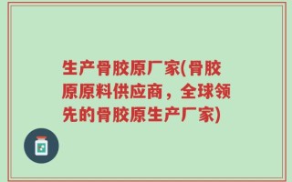 生产骨胶原厂家(骨胶原原料供应商，全球领先的骨胶原生产厂家)