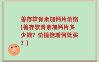 善存软骨素加钙片价格(善存软骨素加钙片多少钱？价值倍增何处买？)