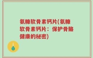 氨糠软骨素钙片(氨糠软骨素钙片：保护骨骼健康的秘密)