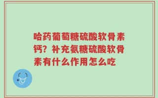 哈药葡萄糖硫酸软骨素钙？补充氨糖硫酸软骨素有什么作用怎么吃