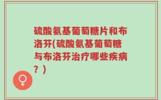 硫酸氨基葡萄糖片和布洛芬(硫酸氨基葡萄糖与布洛芬治疗哪些疾病？)
