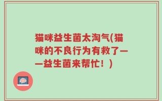 猫咪益生菌太淘气(猫咪的不良行为有救了——益生菌来帮忙！)