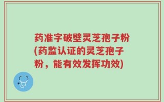 药准字破壁灵芝孢子粉(药监认证的灵芝孢子粉，能有效发挥功效)