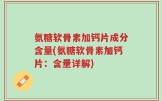 氨糖软骨素加钙片成分含量(氨糖软骨素加钙片：含量详解)