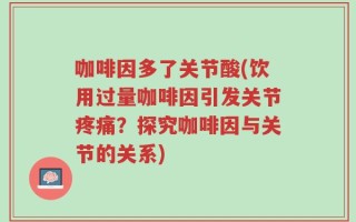 咖啡因多了关节酸(饮用过量咖啡因引发关节疼痛？探究咖啡因与关节的关系)
