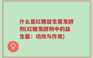 什么是红糖益生菌发酵剂(红糖发酵剂中的益生菌：功效与作用)