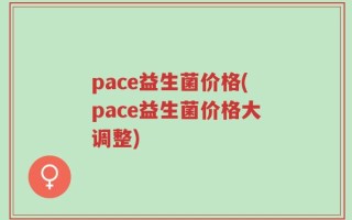 pace益生菌价格(pace益生菌价格大调整)