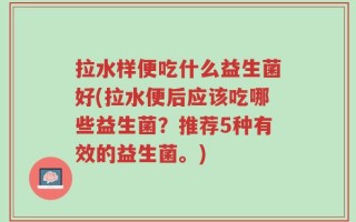 拉水样便吃什么益生菌好(拉水便后应该吃哪些益生菌？推荐5种有效的益生菌。)