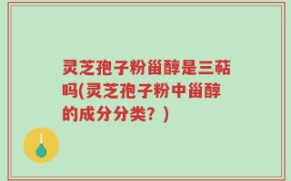 灵芝孢子粉甾醇是三萜吗(灵芝孢子粉中甾醇的成分分类？)