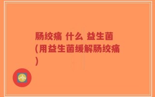 肠绞痛 什么 益生菌(用益生菌缓解肠绞痛)
