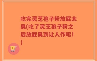 吃完灵芝孢子粉放屁太臭(吃了灵芝孢子粉之后放屁臭到让人作呕！)