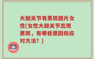 大腿关节有黑斑图片女性(女性大腿关节出现黑斑，有哪些原因和应对方法？)